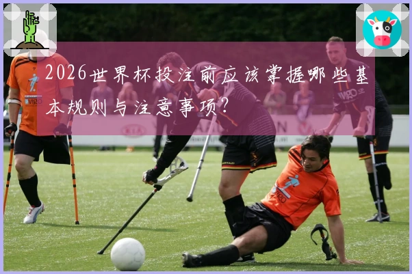 2026世界杯投注前应该掌握哪些基本规则与注意事项？