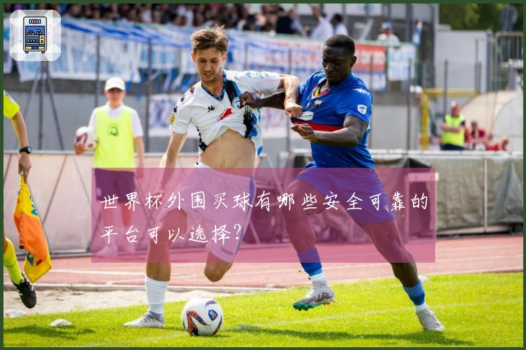 世界杯外围买球有哪些安全可靠的平台可以选择？