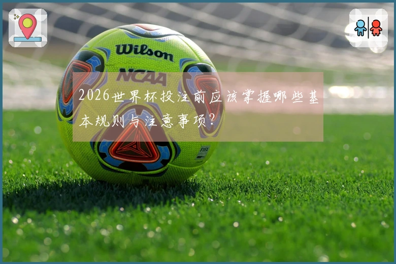 2026世界杯投注前应该掌握哪些基本规则与注意事项？