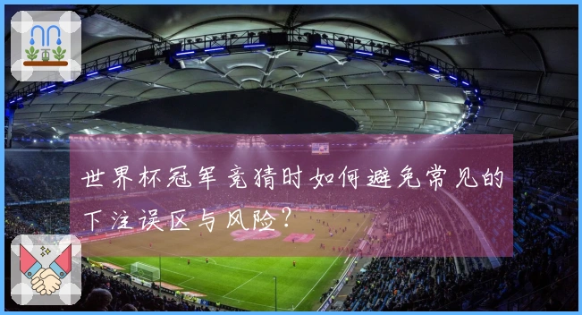 世界杯冠军竞猜时如何避免常见的下注误区与风险？