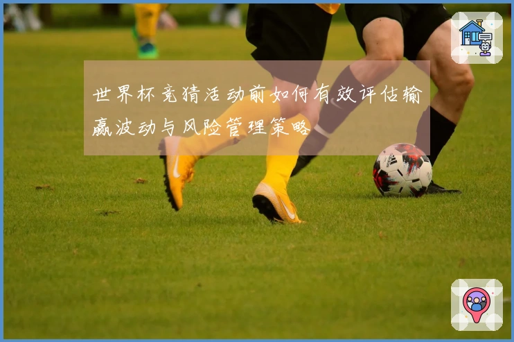 世界杯竞猜活动前如何有效评估输赢波动与风险管理策略